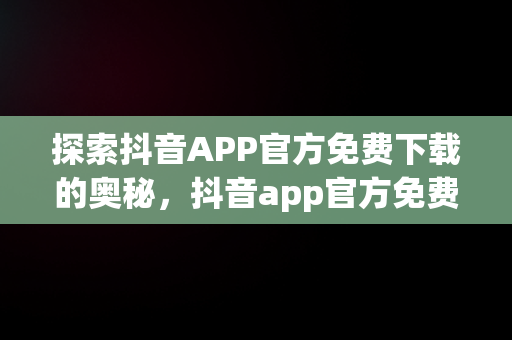 探索抖音APP官方免费下载的奥秘，抖音app官方免费下载软件 