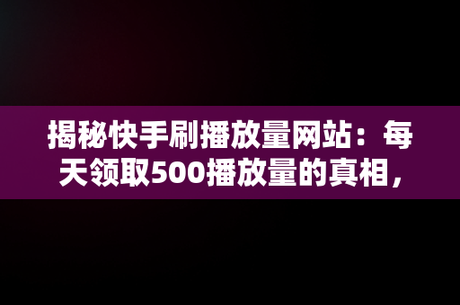 揭秘快手刷播放量网站：每天领取500播放量的真相， 