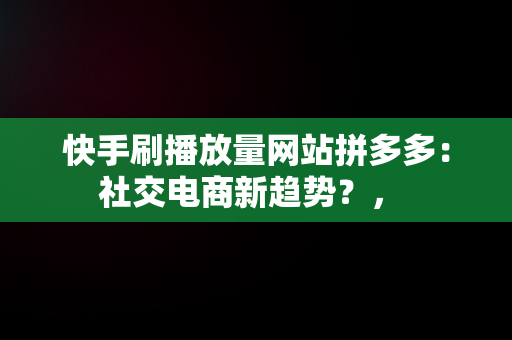 快手刷播放量网站拼多多：社交电商新趋势？， 