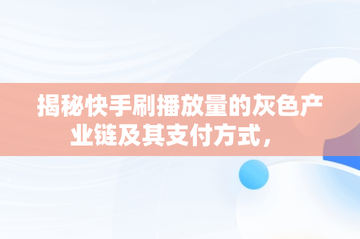 揭秘快手刷播放量的灰色产业链及其支付方式， 