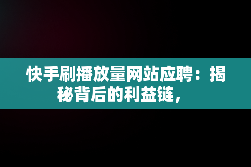 快手刷播放量网站应聘：揭秘背后的利益链， 