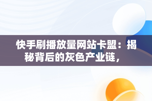 快手刷播放量网站卡盟：揭秘背后的灰色产业链， 