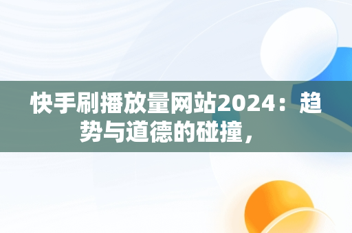 快手刷播放量网站2024：趋势与道德的碰撞， 