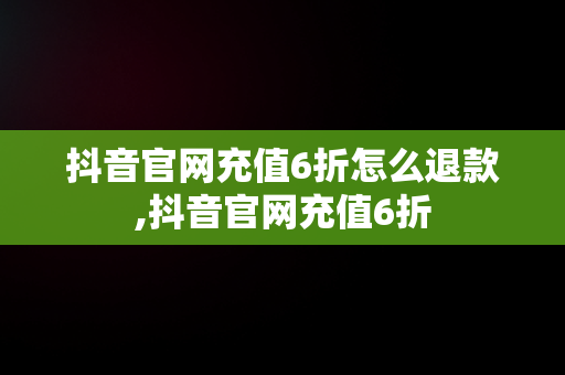 抖音官网充值6折怎么退款,抖音官网充值6折