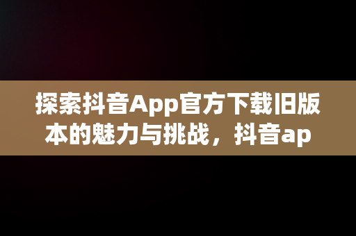 探索抖音App官方下载旧版本的魅力与挑战，抖音app官方下载旧版本安装 