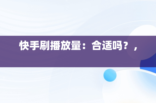 快手刷播放量：合适吗？， 