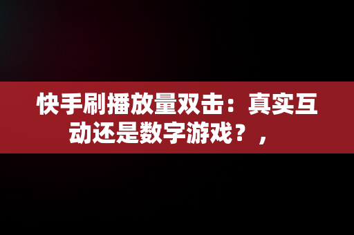 快手刷播放量双击：真实互动还是数字游戏？， 