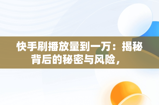 快手刷播放量到一万：揭秘背后的秘密与风险， 