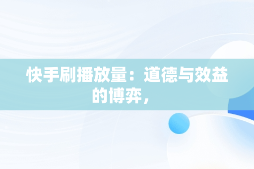 快手刷播放量：道德与效益的博弈， 