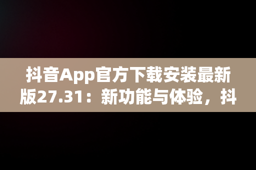 抖音App官方下载安装最新版27.31：新功能与体验，抖音官方下载安装安卓 