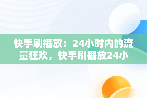 快手刷播放：24小时内的流量狂欢，快手刷播放24小时多少钱 