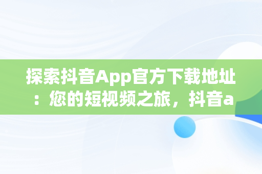 探索抖音App官方下载地址：您的短视频之旅，抖音app官方下载地址在哪 