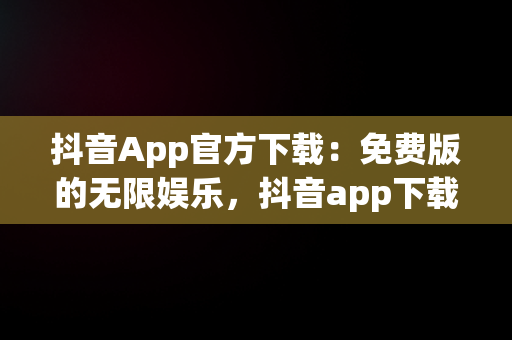 抖音App官方下载：免费版的无限娱乐，抖音app下载安装最新版官方 