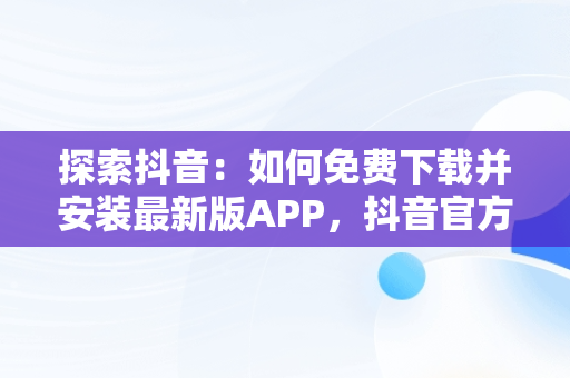 探索抖音：如何免费下载并安装最新版APP，抖音官方下载免费下载安装 