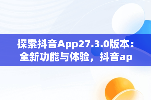 探索抖音App27.3.0版本：全新功能与体验，抖音app官网免费下载2020 