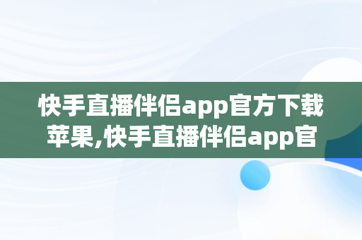 快手直播伴侣app官方下载苹果,快手直播伴侣app官方下载