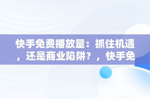 快手免费播放量：抓住机遇，还是商业陷阱？，快手免费播放量一万 