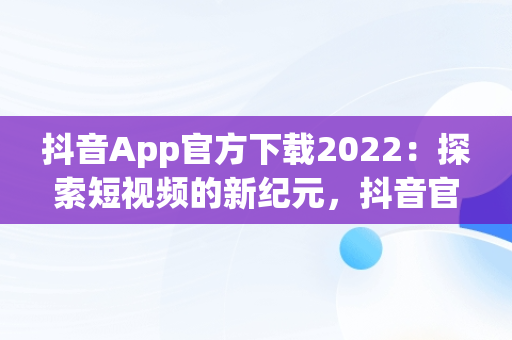 抖音App官方下载2022：探索短视频的新纪元，抖音官方下载安装 下载 