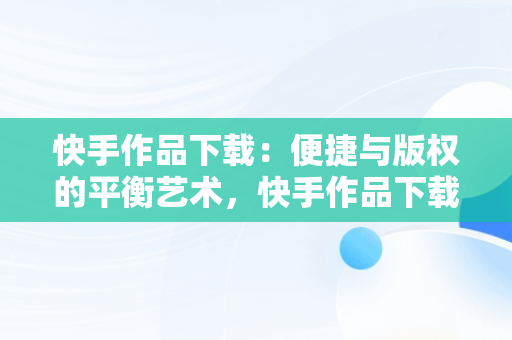 快手作品下载：便捷与版权的平衡艺术，快手作品下载水印怎么取消 