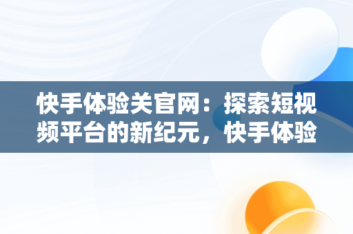 快手体验关官网：探索短视频平台的新纪元，快手体验官会被取消吗? 