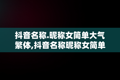 抖音名称.昵称女简单大气繁体,抖音名称昵称女简单大气繁体英文