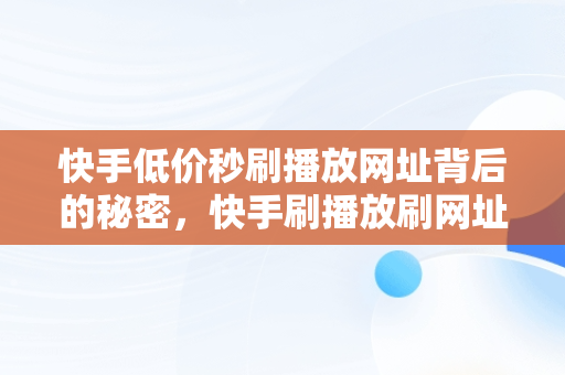 快手低价秒刷播放网址背后的秘密，快手刷播放刷网址便宜 