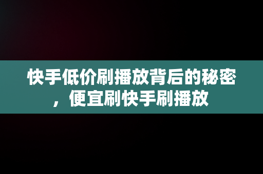 快手低价刷播放背后的秘密，便宜刷快手刷播放 