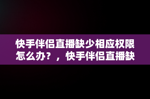 快手伴侣直播缺少相应权限怎么办？，快手伴侣直播缺少相应权限怎么办啊 