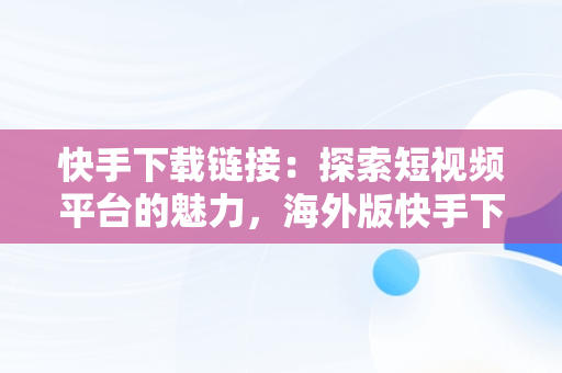 快手下载链接：探索短视频平台的魅力，海外版快手下载链接 