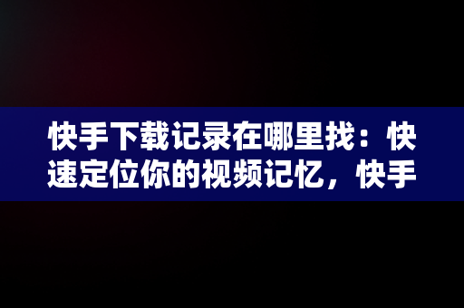快手下载记录在哪里找：快速定位你的视频记忆，快手下载记录在哪看 