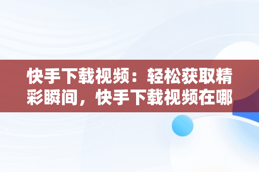 快手下载视频：轻松获取精彩瞬间，快手下载视频在哪个文件夹 