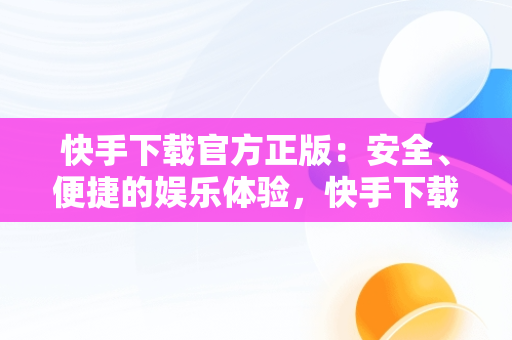 快手下载官方正版：安全、便捷的娱乐体验，快手下载官方正版安装 