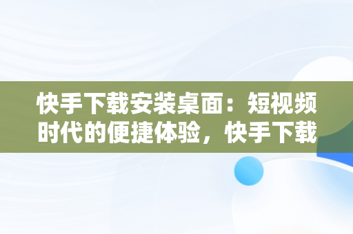 快手下载安装桌面：短视频时代的便捷体验，快手下载安装桌面怎么设置 