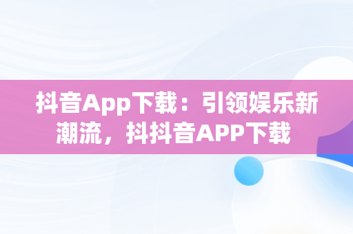 抖音App下载：引领娱乐新潮流，抖抖音APP下载 