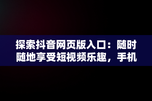 探索抖音网页版入口：随时随地享受短视频乐趣，手机抖音网页版登录入口 