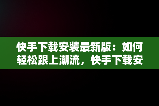 快手下载安装最新版：如何轻松跟上潮流，快手下载安装最新版本 