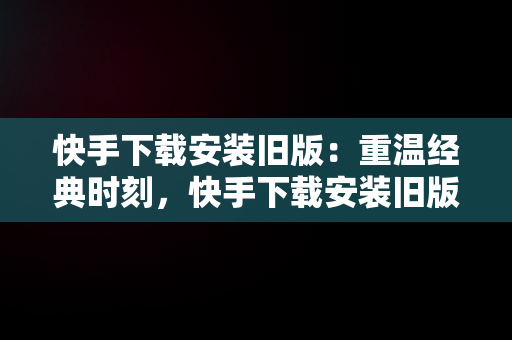 快手下载安装旧版：重温经典时刻，快手下载安装旧版本 