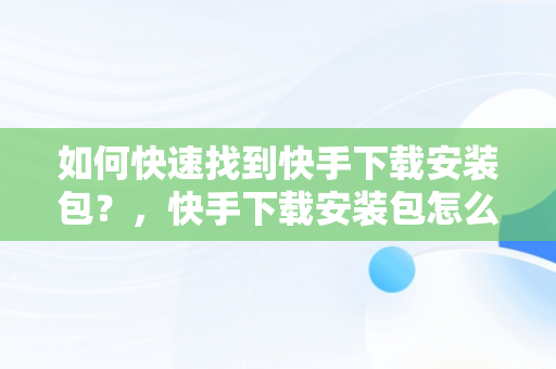 如何快速找到快手下载安装包？，快手下载安装包怎么找不到 