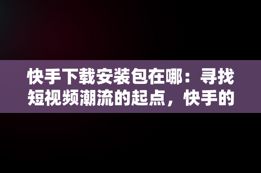 快手下载安装包在哪：寻找短视频潮流的起点，快手的下载在哪 