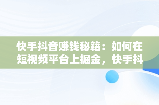 快手抖音赚钱秘籍：如何在短视频平台上掘金，快手抖音赚钱方法 