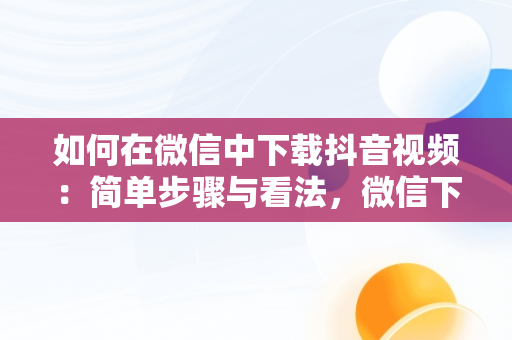 如何在微信中下载抖音视频：简单步骤与看法，微信下载抖音视频小程序 