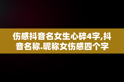 伤感抖音名女生心碎4字,抖音名称.昵称女伤感四个字