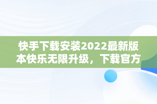 快手下载安装2022最新版本快乐无限升级，下载官方最新版快手 