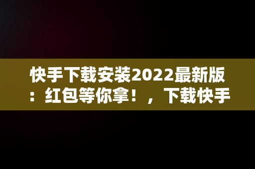 快手下载安装2022最新版：红包等你拿！，下载快手红包软件下载 