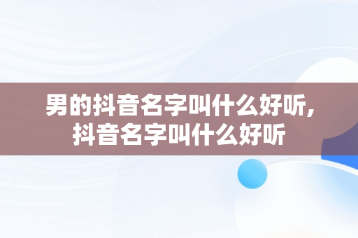 男的抖音名字叫什么好听,抖音名字叫什么好听