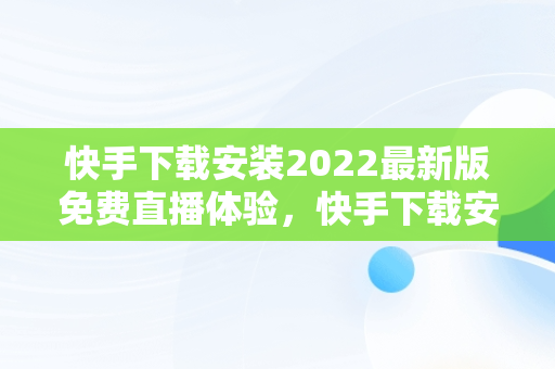 快手下载安装2022最新版免费直播体验，快手下载安装免费下载手机软件 