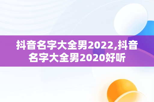 抖音名字大全男2022,抖音名字大全男2020好听