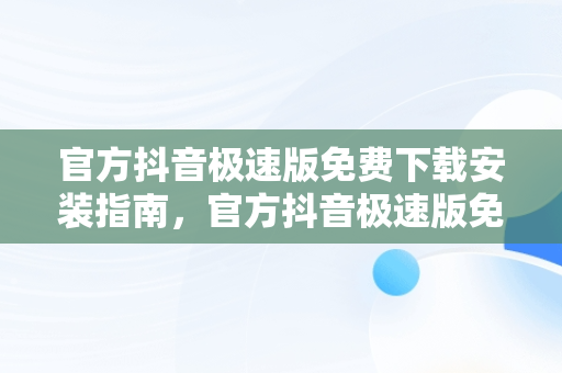 官方抖音极速版免费下载安装指南，官方抖音极速版免费下载安装最新版 