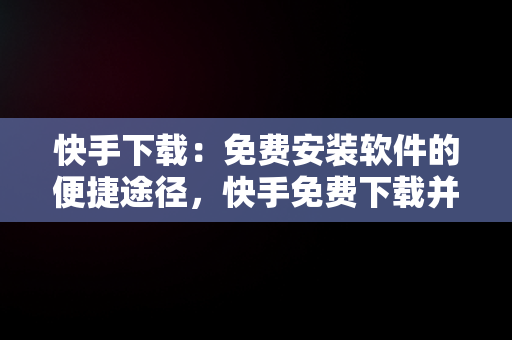 快手下载：免费安装软件的便捷途径，快手免费下载并安装 