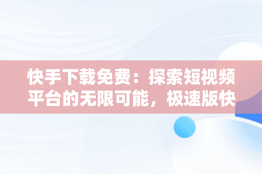 快手下载免费：探索短视频平台的无限可能，极速版快手下载免费 